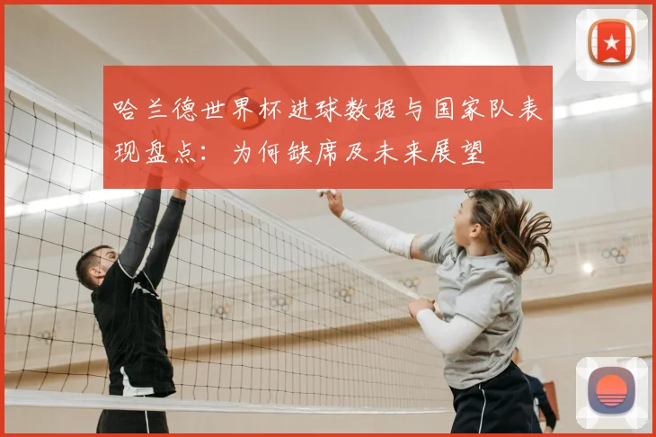 哈兰德世界杯进球数据与国家队表现盘点：为何缺席及未来展望