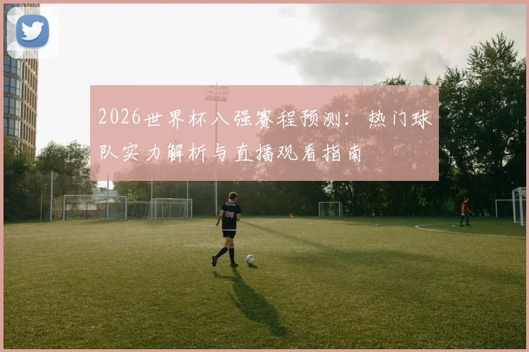 2026世界杯八强赛程预测：热门球队实力解析与直播观看指南