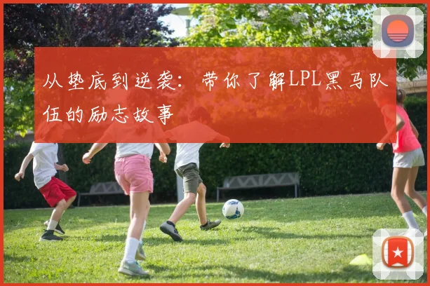 从垫底到逆袭:带你了解LPL黑马队伍的励志故事