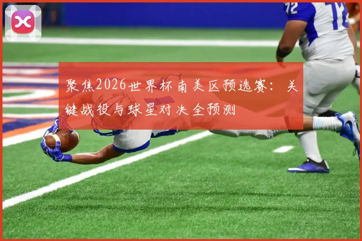聚焦2026世界杯南美区预选赛：关键战役与球星对决全预测