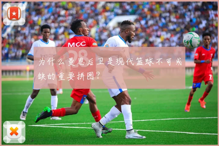 为什么曼恩后卫是现代篮球不可或缺的重要拼图？