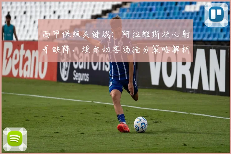 西甲保级关键战：阿拉维斯核心射手缺阵，埃尔切客场抢分策略解析
