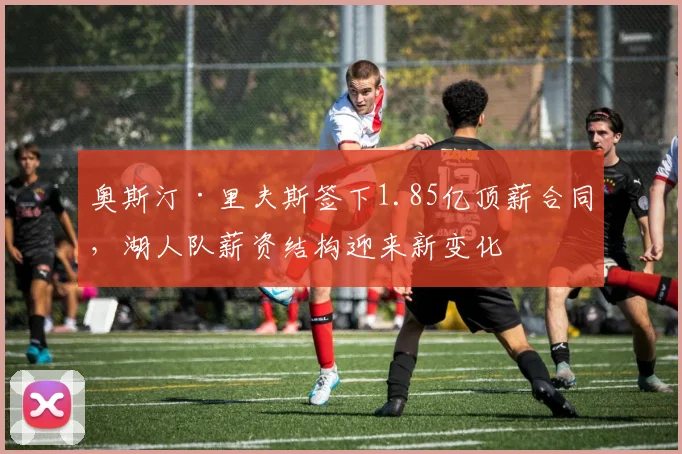 奥斯汀·里夫斯签下1.85亿顶薪合同，湖人队薪资结构迎来新变化