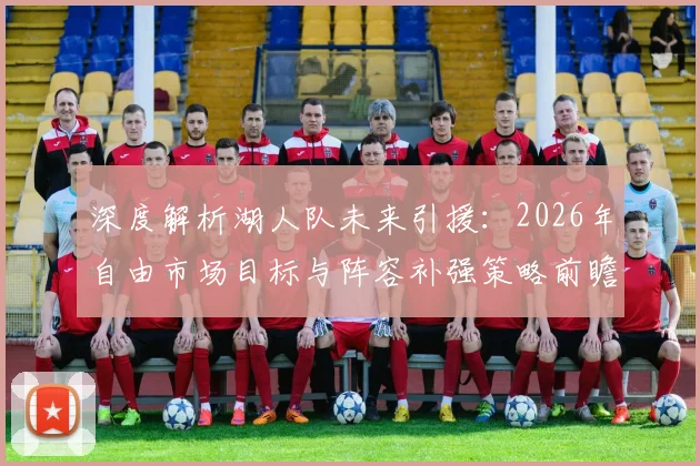 深度解析湖人队未来引援：2026年自由市场目标与阵容补强策略前瞻