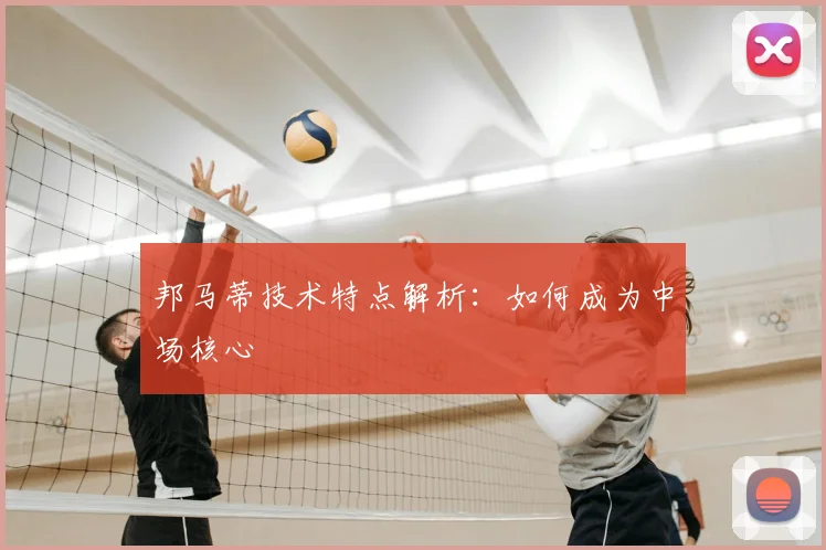 邦马蒂技术特点解析:如何成为中场核心