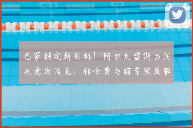 巴萨锁定新目标！阿尔瓦雷斯为何决意离马竞，转会费与前景深度解析