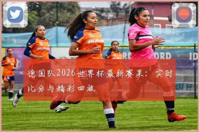 德国队2026世界杯最新赛果：实时比分与精彩回放
