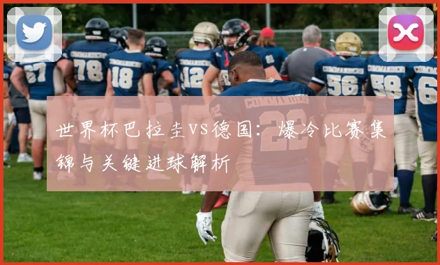 世界杯巴拉圭vs德国：爆冷比赛集锦与关键进球解析