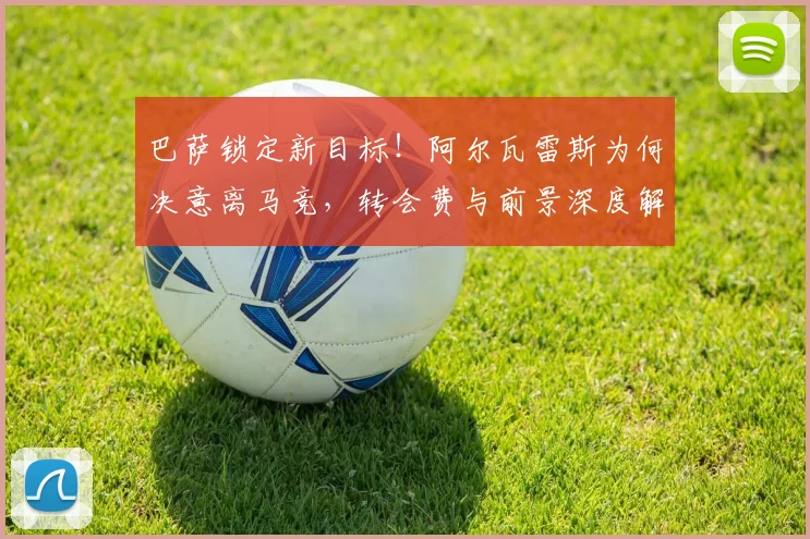 巴萨锁定新目标！阿尔瓦雷斯为何决意离马竞，转会费与前景深度解析