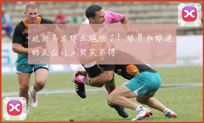 这些乌龙球太尴尬了!球员和球迷的反应让人哭笑不得