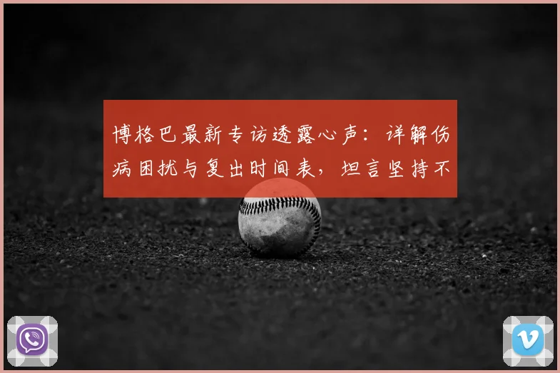 博格巴最新专访透露心声：详解伤病困扰与复出时间表，坦言坚持不易