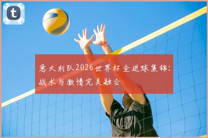 意大利队2026世界杯全进球集锦：战术与激情完美融合