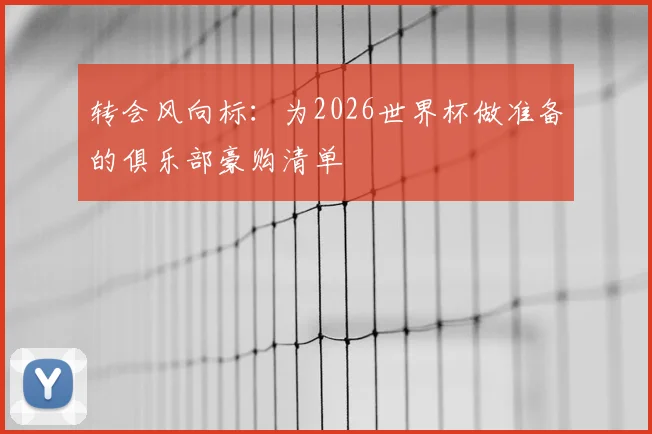 转会风向标：为2026世界杯做准备的俱乐部豪购清单