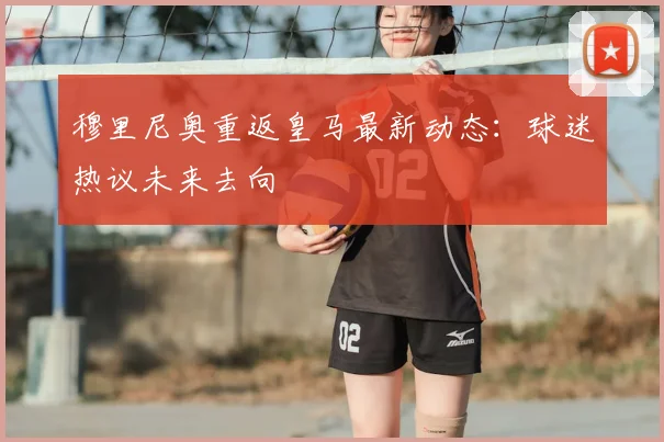 穆里尼奥重返皇马最新动态:球迷热议未来去向