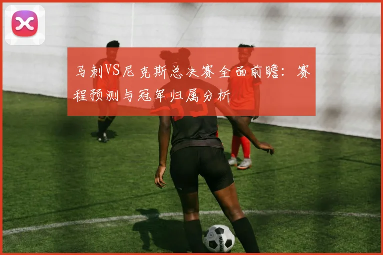 马刺VS尼克斯总决赛全面前瞻：赛程预测与冠军归属分析