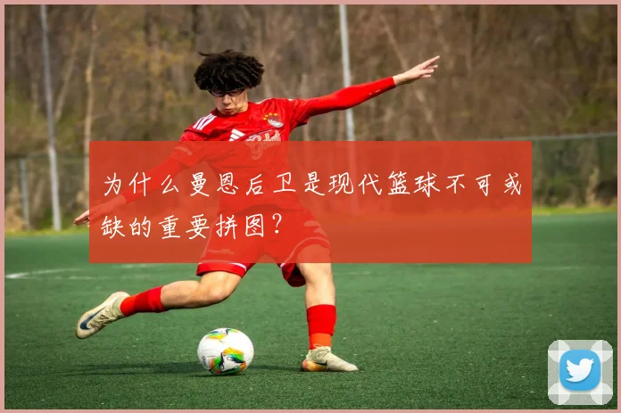 为什么曼恩后卫是现代篮球不可或缺的重要拼图?