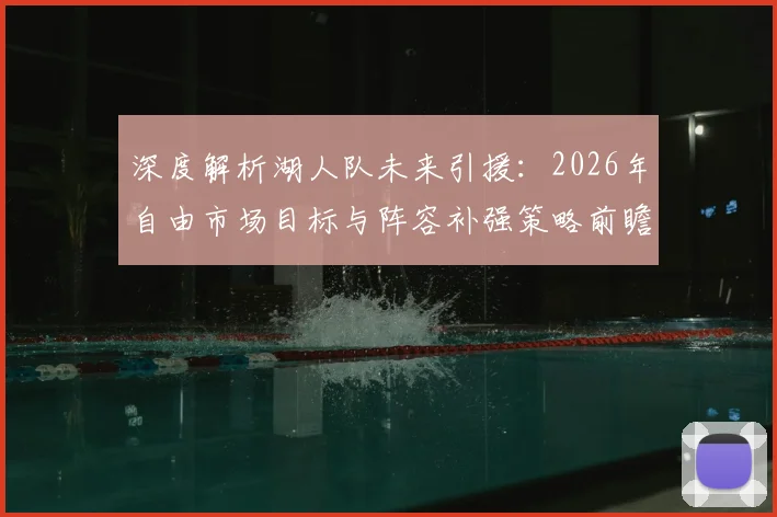 深度解析湖人队未来引援：2026年自由市场目标与阵容补强策略前瞻