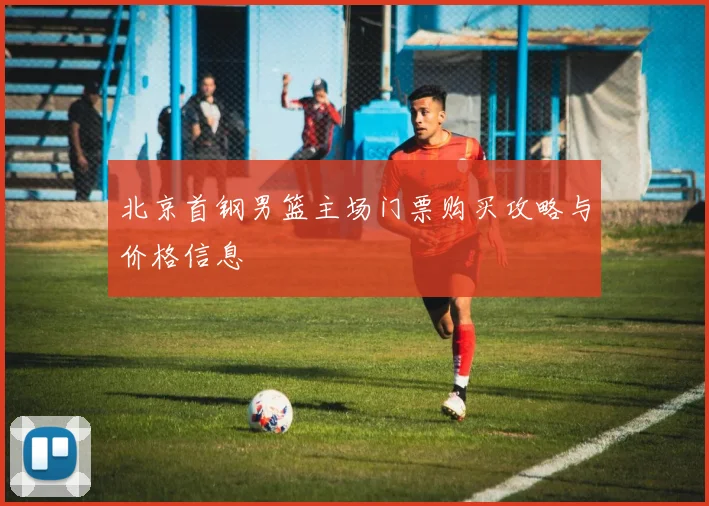 北京首钢男篮主场门票购买攻略与价格信息