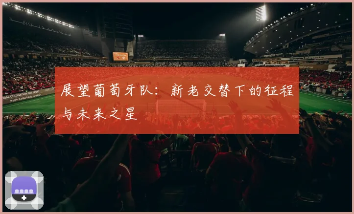 展望葡萄牙队：新老交替下的征程与未来之星