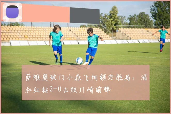 萨维奥破门小森飞绚锁定胜局，浦和红钻2-0击败川崎前锋