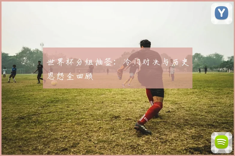 世界杯分组抽签:冷门对决与历史恩怨全回顾