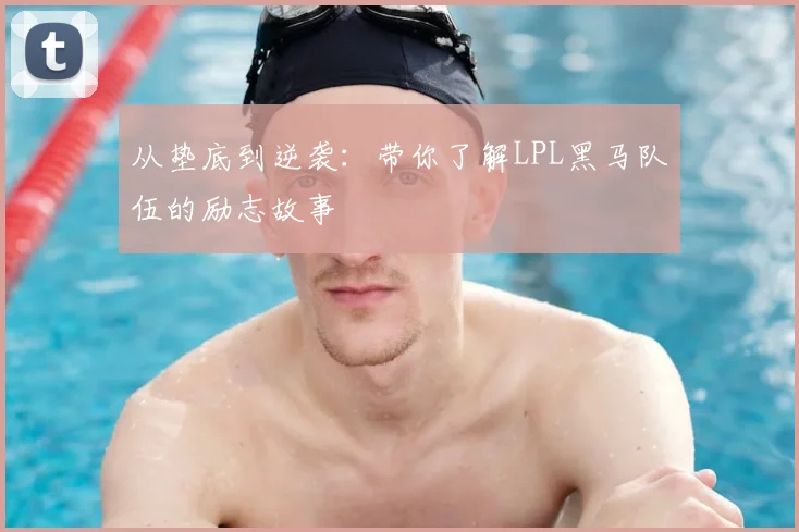 从垫底到逆袭:带你了解LPL黑马队伍的励志故事