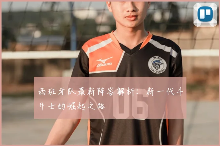 西班牙队最新阵容解析：新一代斗牛士的崛起之路