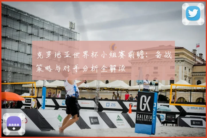 克罗地亚世界杯小组赛前瞻:备战策略与对手分析全解读