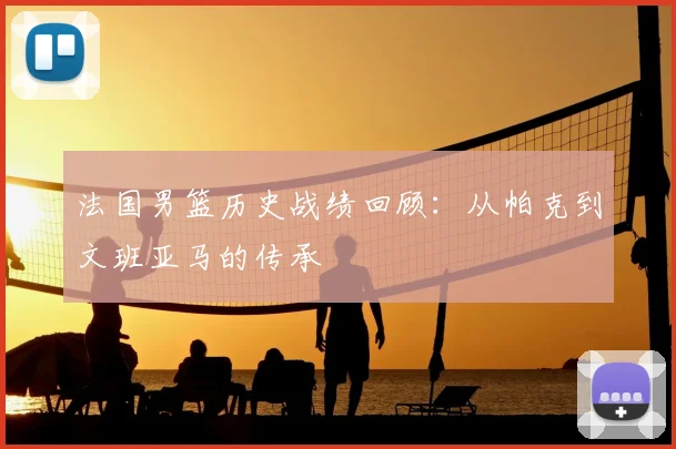 法国男篮历史战绩回顾:从帕克到文班亚马的传承