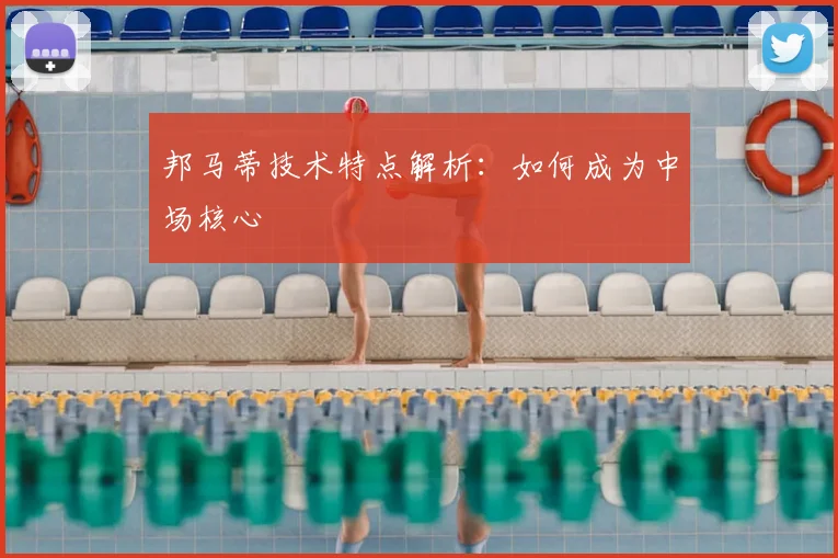 邦马蒂技术特点解析:如何成为中场核心