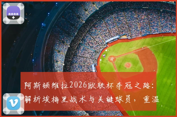 阿斯顿维拉2026欧联杯夺冠之路：解析埃梅里战术与关键球员，重温44年等待的冠军荣耀