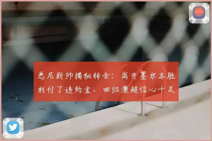 悉尼新帅揭秘转会：离开墨尔本胜利付了违约金，回归澳超信心十足