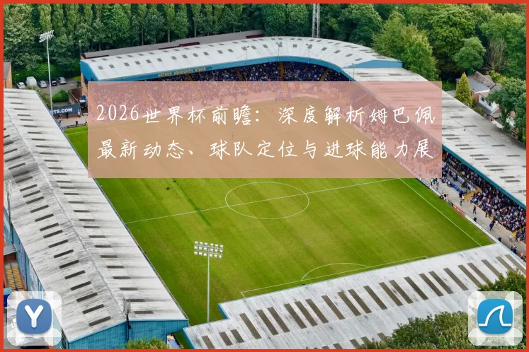 2026世界杯前瞻：深度解析姆巴佩最新动态、球队定位与进球能力展望