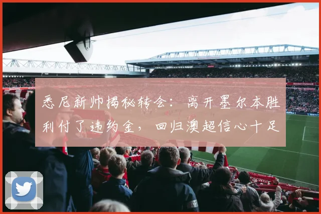 悉尼新帅揭秘转会：离开墨尔本胜利付了违约金，回归澳超信心十足
