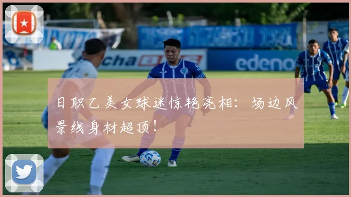 日职乙美女球迷惊艳亮相：场边风景线身材超顶！