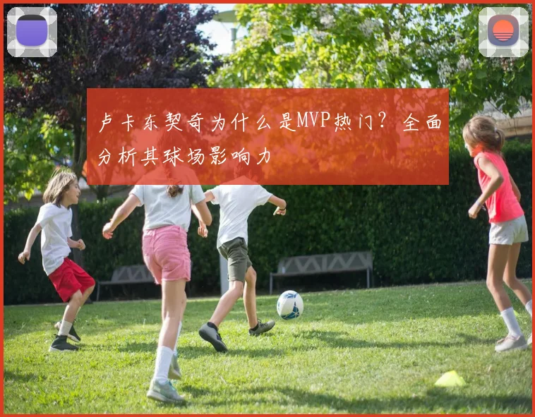 卢卡东契奇为什么是MVP热门？全面分析其球场影响力