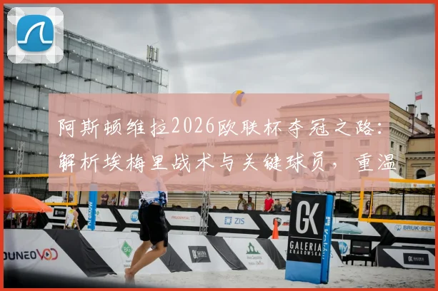 阿斯顿维拉2026欧联杯夺冠之路：解析埃梅里战术与关键球员，重温44年等待的冠军荣耀