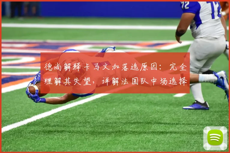 德尚解释卡马文加落选原因：完全理解其失望，详解法国队中场选择考量
