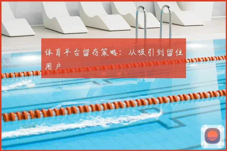 体育平台留存策略:从吸引到留住用户